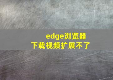 edge浏览器下载视频扩展不了