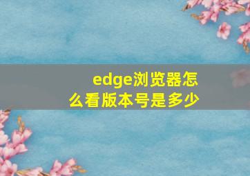 edge浏览器怎么看版本号是多少