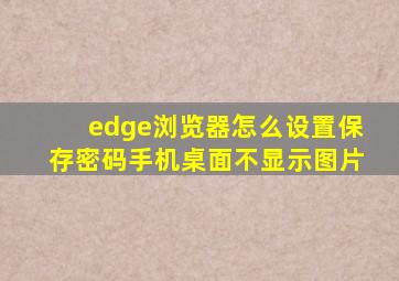 edge浏览器怎么设置保存密码手机桌面不显示图片