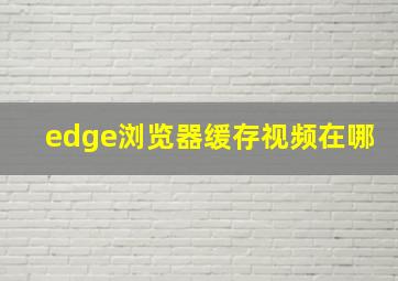 edge浏览器缓存视频在哪