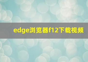 edge浏览器f12下载视频