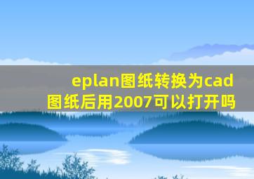 eplan图纸转换为cad图纸后用2007可以打开吗