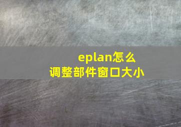 eplan怎么调整部件窗口大小