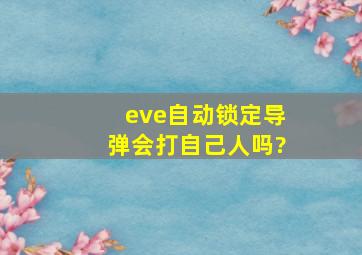 eve自动锁定导弹会打自己人吗?