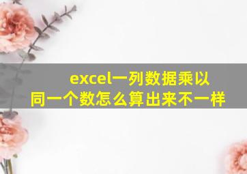 excel一列数据乘以同一个数怎么算出来不一样