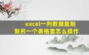 excel一列数据复制到另一个表格里怎么操作