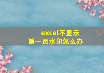 excel不显示第一页水印怎么办