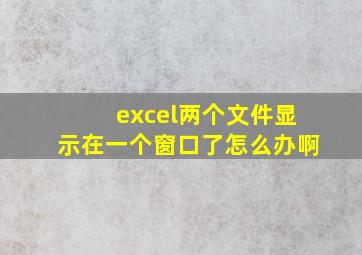 excel两个文件显示在一个窗口了怎么办啊