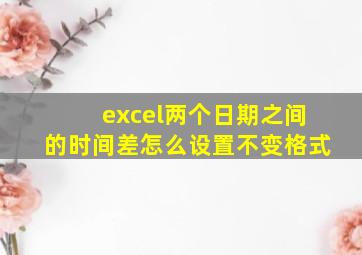 excel两个日期之间的时间差怎么设置不变格式