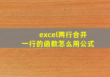 excel两行合并一行的函数怎么用公式