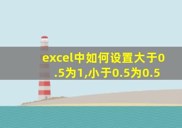 excel中如何设置大于0.5为1,小于0.5为0.5