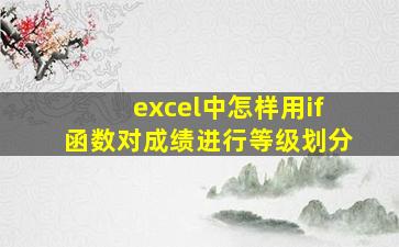 excel中怎样用if函数对成绩进行等级划分