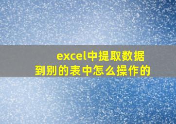 excel中提取数据到别的表中怎么操作的