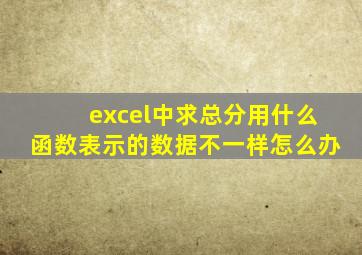 excel中求总分用什么函数表示的数据不一样怎么办