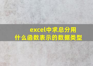 excel中求总分用什么函数表示的数据类型