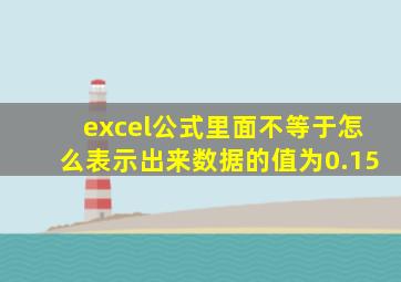 excel公式里面不等于怎么表示出来数据的值为0.15