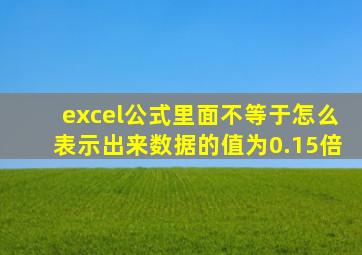 excel公式里面不等于怎么表示出来数据的值为0.15倍