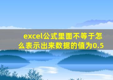 excel公式里面不等于怎么表示出来数据的值为0.5