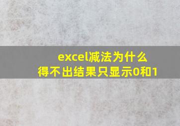 excel减法为什么得不出结果只显示0和1