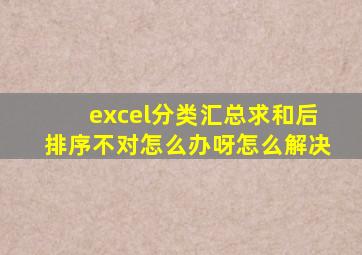 excel分类汇总求和后排序不对怎么办呀怎么解决