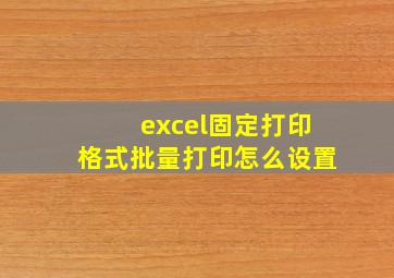 excel固定打印格式批量打印怎么设置