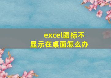 excel图标不显示在桌面怎么办