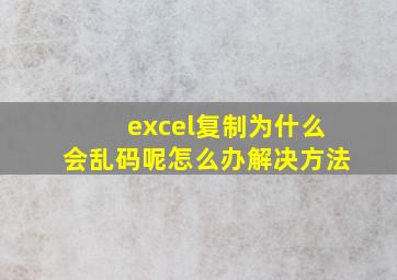 excel复制为什么会乱码呢怎么办解决方法