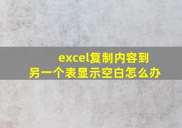 excel复制内容到另一个表显示空白怎么办