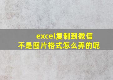 excel复制到微信不是图片格式怎么弄的呢