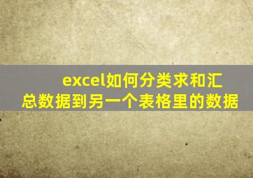 excel如何分类求和汇总数据到另一个表格里的数据