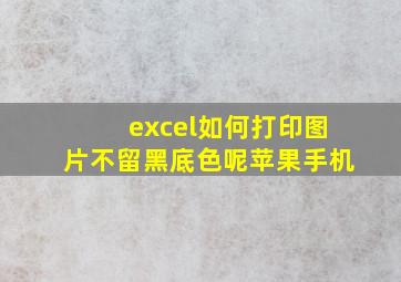 excel如何打印图片不留黑底色呢苹果手机