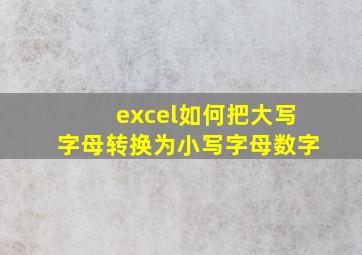 excel如何把大写字母转换为小写字母数字