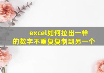 excel如何拉出一样的数字不重复复制到另一个