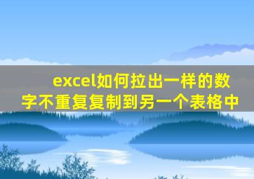 excel如何拉出一样的数字不重复复制到另一个表格中