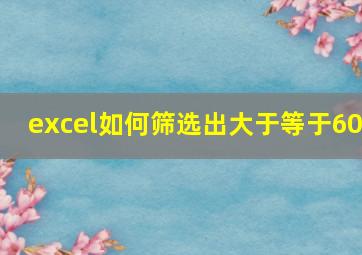 excel如何筛选出大于等于60