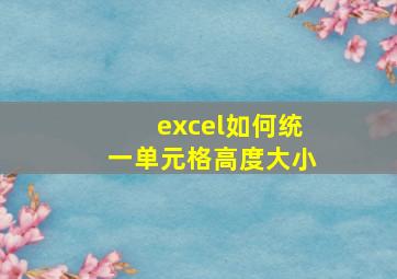 excel如何统一单元格高度大小