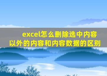 excel怎么删除选中内容以外的内容和内容数据的区别