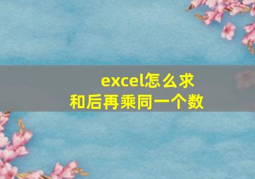 excel怎么求和后再乘同一个数