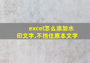 excel怎么添加水印文字,不挡住原本文字