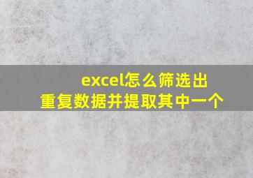 excel怎么筛选出重复数据并提取其中一个