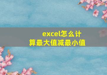 excel怎么计算最大值减最小值