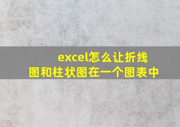 excel怎么让折线图和柱状图在一个图表中