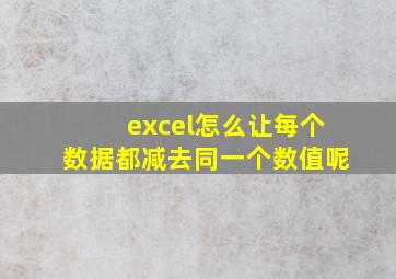 excel怎么让每个数据都减去同一个数值呢