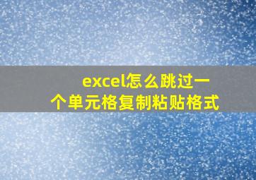 excel怎么跳过一个单元格复制粘贴格式