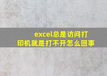 excel总是访问打印机就是打不开怎么回事