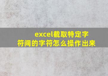 excel截取特定字符间的字符怎么操作出来