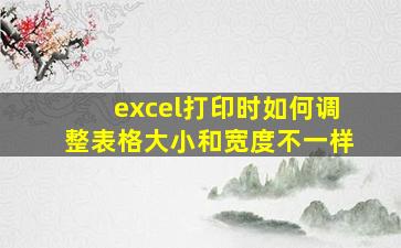 excel打印时如何调整表格大小和宽度不一样