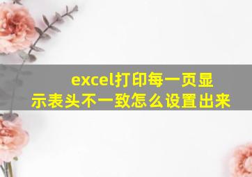 excel打印每一页显示表头不一致怎么设置出来