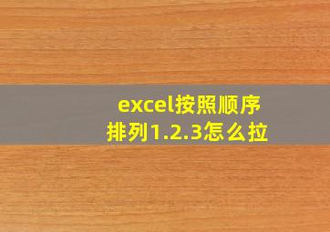 excel按照顺序排列1.2.3怎么拉