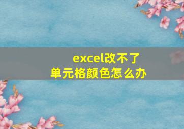 excel改不了单元格颜色怎么办